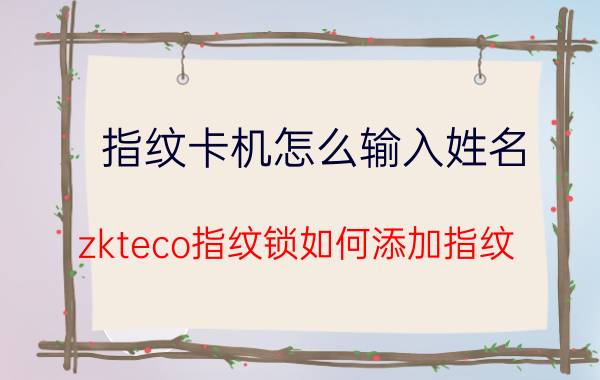 指纹卡机怎么输入姓名 zkteco指纹锁如何添加指纹？